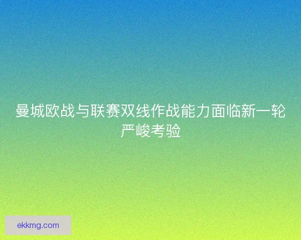 曼城欧战与联赛双线作战能力面临新一轮严峻考验 曼城欧战与联赛双线作战能力面临新一轮严峻考验