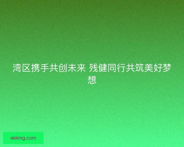 湾区携手共创未来 残健同行共筑美好梦想