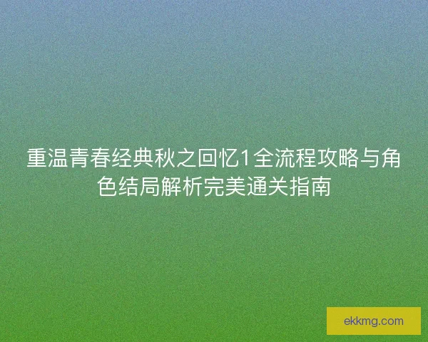 重温青春经典秋之回忆1全流程攻略与角色结局解析完美通关指南 重温青春经典秋之回忆1全流程攻略与角色结局解析完美通关指南
