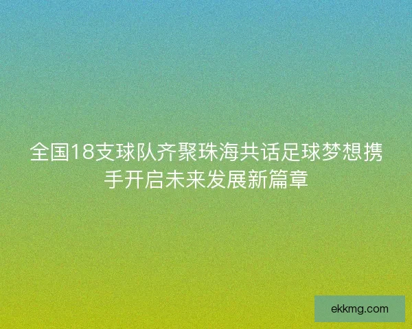 全国18支球队齐聚珠海共话足球梦想携手开启未来发展新篇章