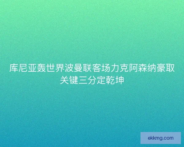 库尼亚轰世界波曼联客场力克阿森纳豪取关键三分定乾坤 库尼亚轰世界波曼联客场力克阿森纳豪取关键三分定乾坤