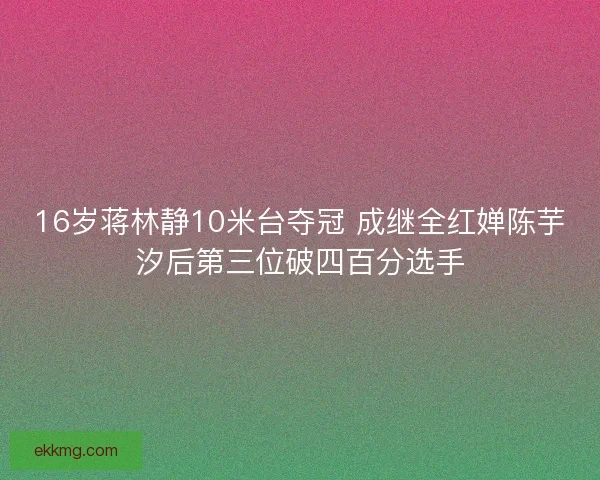 16岁蒋林静10米台夺冠 成继全红婵陈芋汐后第三位破四百分选手 16岁蒋林静10米台夺冠 成继全红婵陈芋汐后第三位破四百分选手