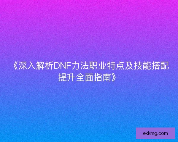 《深入解析DNF力法职业特点及技能搭配提升全面指南》 《深入解析DNF力法职业特点及技能搭配提升全面指南》