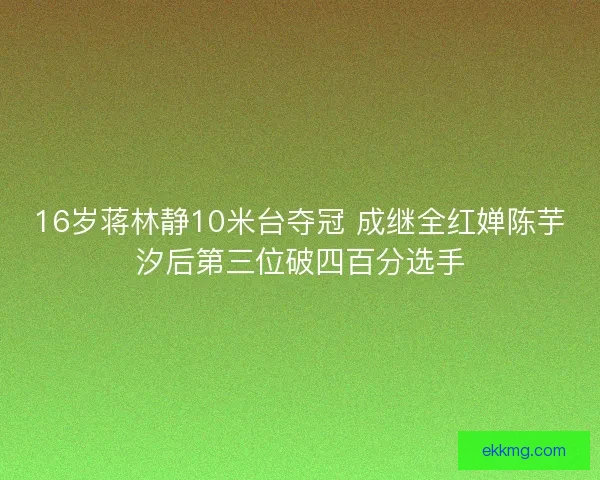 16岁蒋林静10米台夺冠 成继全红婵陈芋汐后第三位破四百分选手 16岁蒋林静10米台夺冠 成继全红婵陈芋汐后第三位破四百分选手