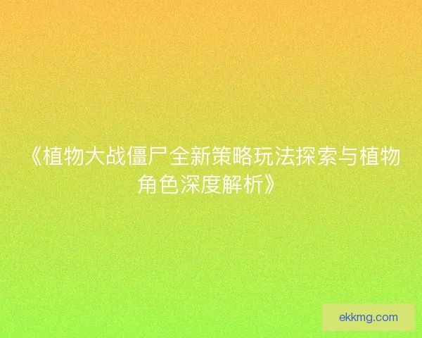 《植物大战僵尸全新策略玩法探索与植物角色深度解析》 《植物大战僵尸全新策略玩法探索与植物角色深度解析》