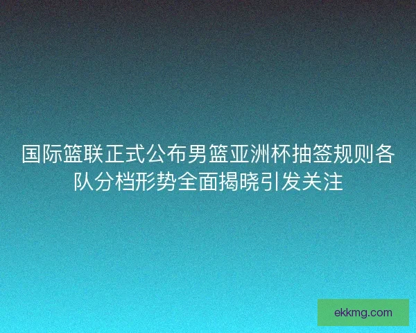 国际篮联正式公布男篮亚洲杯抽签规则各队分档形势全面揭晓引发关注 国际篮联正式公布男篮亚洲杯抽签规则各队分档形势全面揭晓引发关注
