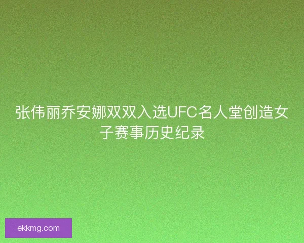 张伟丽乔安娜双双入选UFC名人堂创造女子赛事历史纪录 张伟丽乔安娜双双入选UFC名人堂创造女子赛事历史纪录