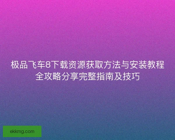极品飞车8下载资源获取方法与安装教程全攻略分享完整指南及技巧