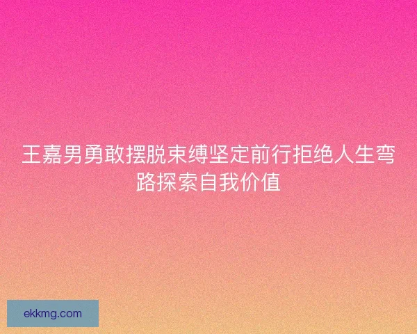 王嘉男勇敢摆脱束缚坚定前行拒绝人生弯路探索自我价值 王嘉男勇敢摆脱束缚坚定前行拒绝人生弯路探索自我价值