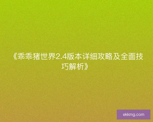《乖乖猪世界2.4版本详细攻略及全面技巧解析》 《乖乖猪世界2.4版本详细攻略及全面技巧解析》
