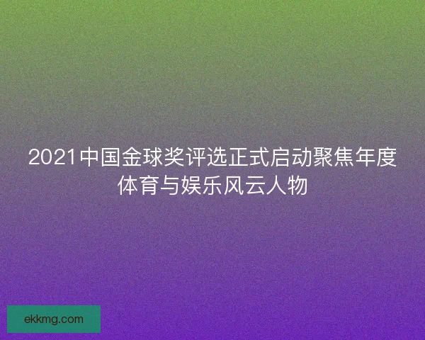 2021中国金球奖评选正式启动聚焦年度体育与娱乐风云人物