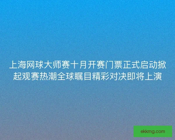 上海网球大师赛十月开赛门票正式启动掀起观赛热潮全球瞩目精彩对决即将上演 上海网球大师赛十月开赛门票正式启动掀起观赛热潮全球瞩目精彩对决即将上演