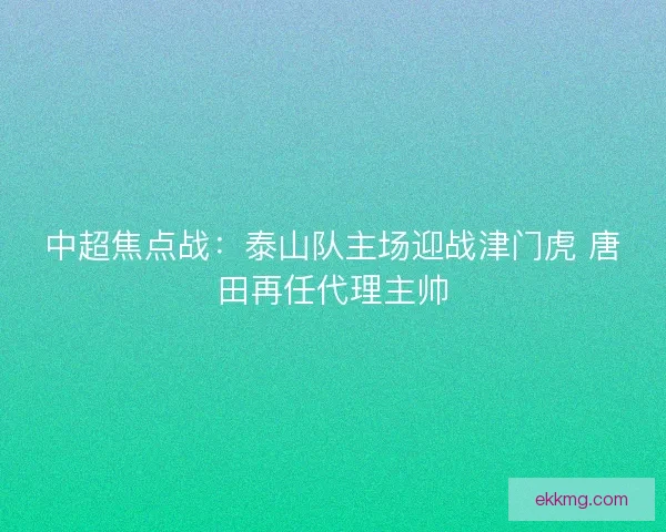 中超焦点战：泰山队主场迎战津门虎 唐田再任代理主帅