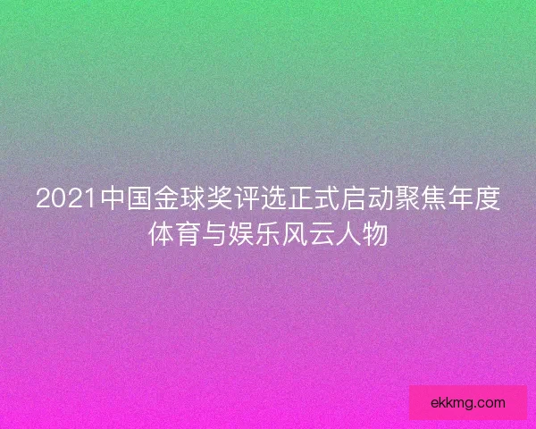 2021中国金球奖评选正式启动聚焦年度体育与娱乐风云人物 2021中国金球奖评选正式启动聚焦年度体育与娱乐风云人物