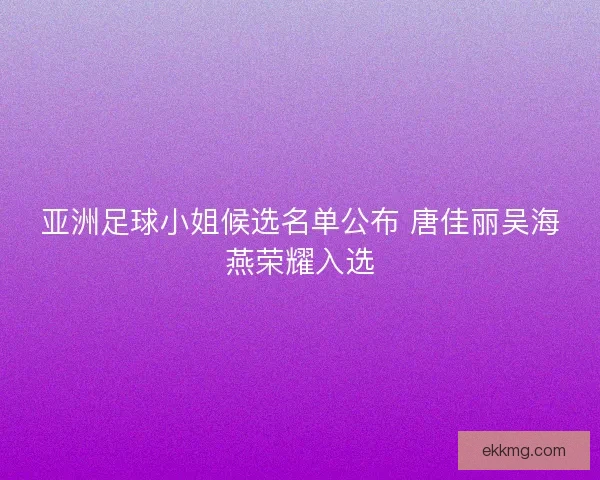 亚洲足球小姐候选名单公布 唐佳丽吴海燕荣耀入选 亚洲足球小姐候选名单公布 唐佳丽吴海燕荣耀入选
