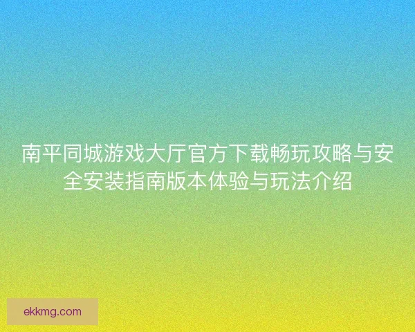 南平同城游戏大厅官方下载畅玩攻略与安全安装指南版本体验与玩法介绍 南平同城游戏大厅官方下载畅玩攻略与安全安装指南版本体验与玩法介绍
