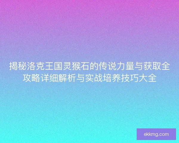 揭秘洛克王国灵猴石的传说力量与获取全攻略详细解析与实战培养技巧大全 揭秘洛克王国灵猴石的传说力量与获取全攻略详细解析与实战培养技巧大全