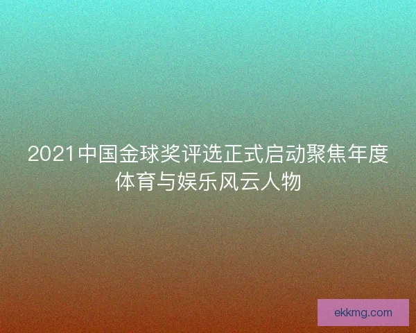 2021中国金球奖评选正式启动聚焦年度体育与娱乐风云人物 2021中国金球奖评选正式启动聚焦年度体育与娱乐风云人物
