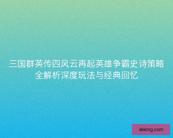 三国群英传四风云再起英雄争霸史诗策略全解析深度玩法与经典回忆 三国群英传四风云再起英雄争霸史诗策略全解析深度玩法与经典回忆