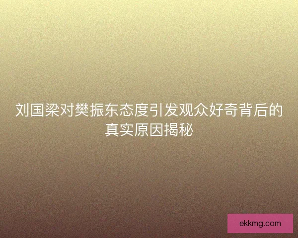 刘国梁对樊振东态度引发观众好奇背后的真实原因揭秘 刘国梁对樊振东态度引发观众好奇背后的真实原因揭秘