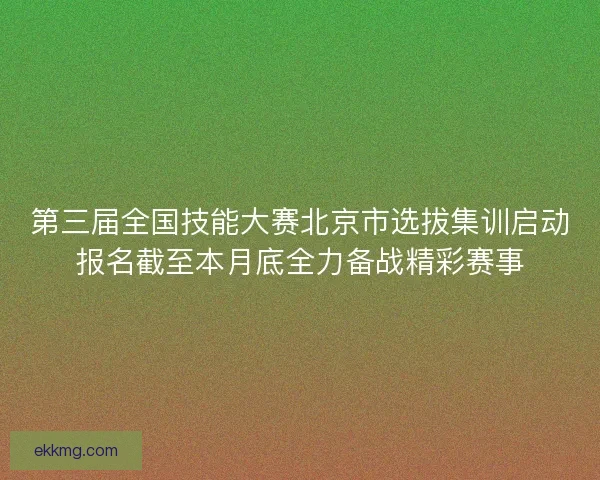 第三届全国技能大赛北京市选拔集训启动报名截至本月底全力备战精彩赛事 第三届全国技能大赛北京市选拔集训启动报名截至本月底全力备战精彩赛事